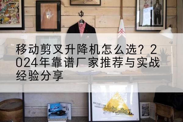 丽水升降平台厂家推荐-移动剪叉升降机怎么选?2024年靠谱厂家推荐与实战经验分享