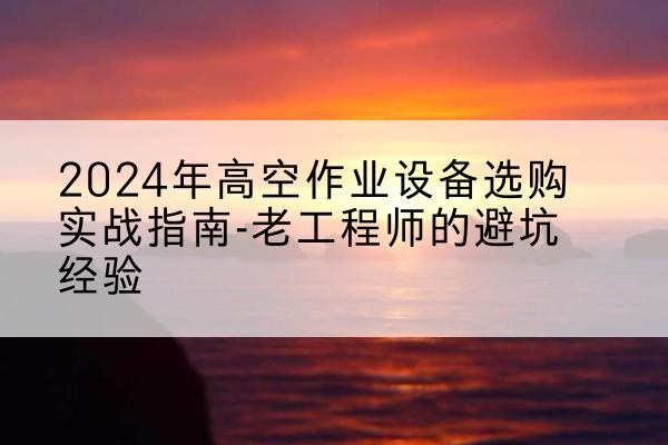 丽水高空作业升降机厂家推荐-2024年高空作业设备选购实战指南-老工程师的避坑经验