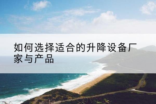 丽水电动升降平台厂家-如何选择适合的升降设备厂家与产品