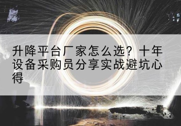 丽水升降平台厂家-怎么选？十年设备采购员分享实战避坑心得