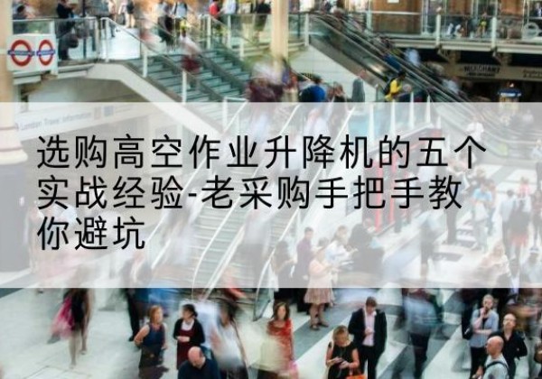 丽水高空作业升降机厂家-选购高空作业升降机的五个实战经验-老采购手把手教你避坑