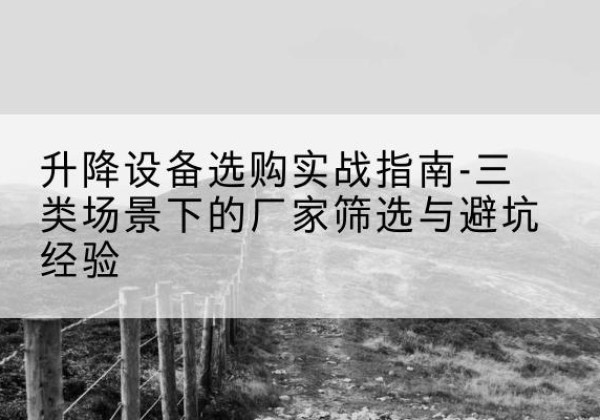 丽水移动式升降机厂家推荐-升降设备选购实战指南-三类场景下的厂家筛选与避坑经验