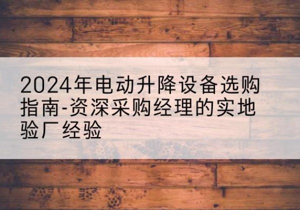 丽水电动剪叉升降平台厂家-2024年电动升降设备选购指南-资深采购经理的实地验厂经验