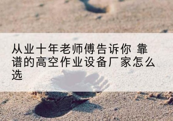 丽水高空作业升降机厂家推荐-从业十年老师傅告诉你 靠谱的高空作业设备厂家怎么选