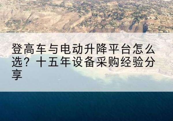 丽水登高车厂家厂家-登高车与电动升降平台怎么选？十五年设备采购经验分享