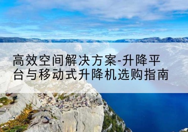丽水升降平台厂家-*空间解决方案-升降平台与移动式升降机选购指南