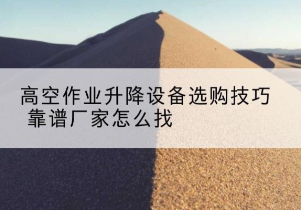 丽水电动升降平台厂家推荐-高空作业升降设备选购技巧 靠谱厂家怎么找