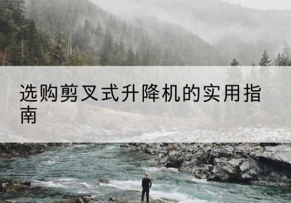 丽水剪叉式升降机怎么选-选购剪叉式升降机的实用指南