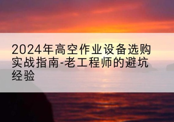 丽水高空作业升降机厂家推荐-2024年高空作业设备选购实战指南-老工程师的避坑经验
