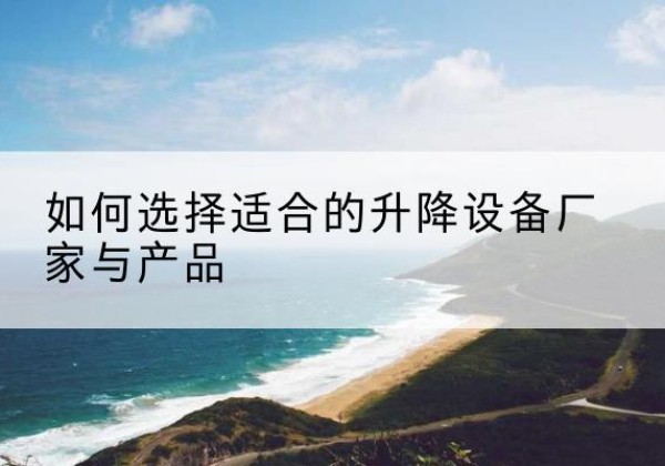 丽水电动升降平台厂家-如何选择适合的升降设备厂家与产品